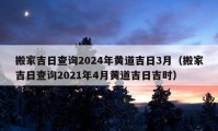 搬家吉日查询2024年黄道吉日3月（搬家吉日查询2021年4月黄道吉日吉时）