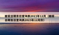 搬家日期吉日查询表2023年12月（搬家日期吉日查询表2023年12月份）