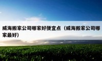 威海搬家公司哪家好便宜点（威海搬家公司哪家最好）