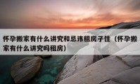 怀孕搬家有什么讲究和忌讳租房子住（怀孕搬家有什么讲究吗租房）