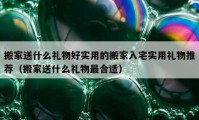 搬家送什么礼物好实用的搬家入宅实用礼物推荐（搬家送什么礼物最合适）