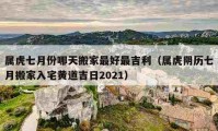 属虎七月份哪天搬家最好最吉利（属虎阴历七月搬家入宅黄道吉日2021）