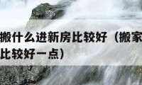 搬家要先搬什么进新房比较好（搬家要先搬什么进新房比较好一点）