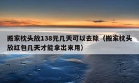 搬家枕头放138元几天可以去除（搬家枕头放红包几天才能拿出来用）