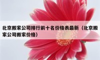 北京搬家公司排行前十名价格表最新（北京搬家公司搬家价格）