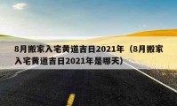 8月搬家入宅黄道吉日2021年（8月搬家入宅黄道吉日2021年是哪天）