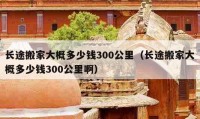 长途搬家大概多少钱300公里（长途搬家大概多少钱300公里啊）