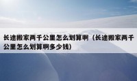 长途搬家两千公里怎么划算啊（长途搬家两千公里怎么划算啊多少钱）