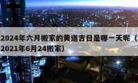 2024年六月搬家的黄道吉日是哪一天呢（2021年6月24搬家）