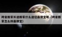 跨省搬家长途搬家什么途径最便宜呢（跨省搬家怎么样最便宜）