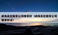 威海高区搬家公司哪家好（威海高区搬家公司哪家好点）