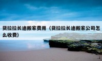 货拉拉长途搬家费用（货拉拉长途搬家公司怎么收费）