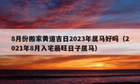 8月份搬家黄道吉日2023年属马好吗（2021年8月入宅最旺日子属马）