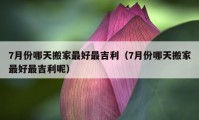 7月份哪天搬家最好最吉利（7月份哪天搬家最好最吉利呢）