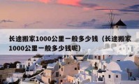 长途搬家1000公里一般多少钱（长途搬家1000公里一般多少钱呢）