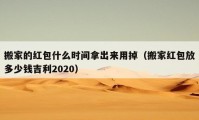 搬家的红包什么时间拿出来用掉（搬家红包放多少钱吉利2020）