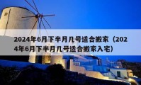 2024年6月下半月几号适合搬家（2024年6月下半月几号适合搬家入宅）