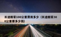 长途搬家100公里费用多少（长途搬家300公里要多少钱）