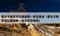 看日子搬家可以提前搬一些东西进（看日子搬家可以提前搬一些东西进来吗）