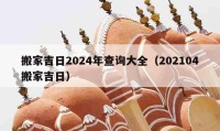 搬家吉日2024年查询大全（202104搬家吉日）