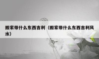 搬家带什么东西吉利（搬家带什么东西吉利风水）