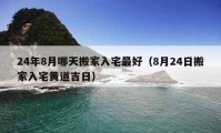 24年8月哪天搬家入宅最好（8月24日搬家入宅黄道吉日）