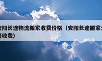 安阳长途物流搬家收费价格（安阳长途搬家公司收费）