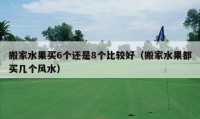 搬家水果买6个还是8个比较好（搬家水果都买几个风水）