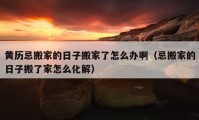 黄历忌搬家的日子搬家了怎么办啊（忌搬家的日子搬了家怎么化解）