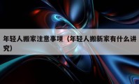 年轻人搬家注意事项（年轻人搬新家有什么讲究）