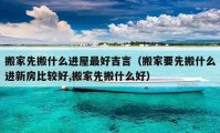 搬家先搬什么进屋最好吉言（搬家要先搬什么进新房比较好,搬家先搬什么好）