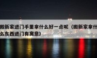 搬新家进门手里拿什么好一点呢（搬新家拿什么东西进门有寓意）