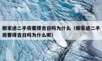 搬家进二手房要择吉日吗为什么（搬家进二手房要择吉日吗为什么呢）