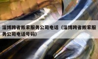 淄博跨省搬家服务公司电话（淄博跨省搬家服务公司电话号码）