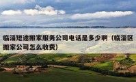 临淄短途搬家服务公司电话是多少啊（临淄区搬家公司怎么收费）