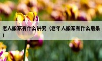 老人搬家有什么讲究（老年人搬家有什么后果）