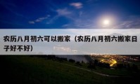 农历八月初六可以搬家（农历八月初六搬家日子好不好）