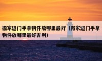 搬家进门手拿物件放哪里最好（搬家进门手拿物件放哪里最好吉利）