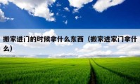 搬家进门的时候拿什么东西（搬家进家门拿什么）