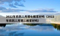 2022年农历二月初七搬家好吗（2022年农历二月初二搬家好吗）