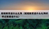 姐姐搬家送什么礼物（姐姐搬家送什么礼物好 乔迁新居送什么）