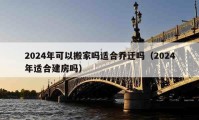 2024年可以搬家吗适合乔迁吗（2024年适合建房吗）