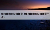 如何找搬家公司便宜（如何找搬家公司便宜一点）