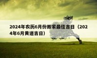 2024年农历6月份搬家最佳吉日（2024年6月黄道吉日）