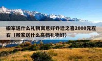 搬家送什么礼物寓意好乔迁之喜2000元左右（搬家送什么高档礼物好）