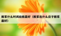 搬家什么时间段搬最好（搬家选什么日子搬家最好）