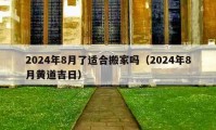 2024年8月了适合搬家吗（2024年8月黄道吉日）