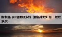 搬家进门红包里放多钱（搬新家放红包一般放多少）