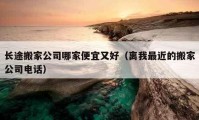 长途搬家公司哪家便宜又好（离我最近的搬家公司电话）