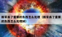 搬家丢了重要的东西怎么处理（搬家丢了重要的东西怎么处理掉）